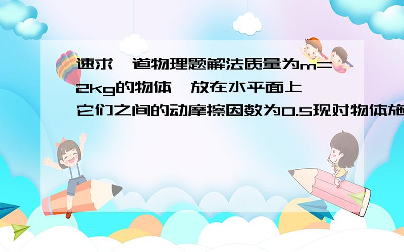 速求一道物理题解法质量为m=2kg的物体,放在水平面上,它们之间的动摩擦因数为0.5现对物体施F=10N的作用力,方向与水平成a=37'角斜向上,物体运动四秒后撤去力F到物体再停止时,通过的总位移是