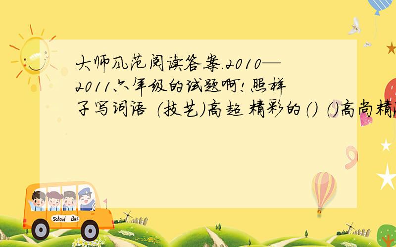 大师风范阅读答案.2010—2011六年级的试题啊!照样子写词语 （技艺）高超 精彩的（） （）高尚精湛的（琴艺） （ ）高明 精致的（）本文最后一句在写作方法上叫做 仅此一点3个含义中的第