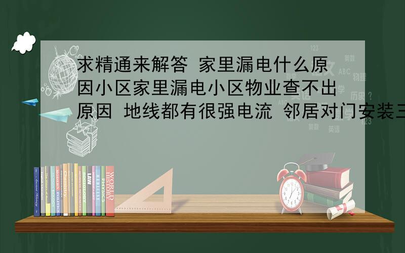 求精通来解答 家里漏电什么原因小区家里漏电小区物业查不出原因 地线都有很强电流 邻居对门安装三相电 有可能有关系吗