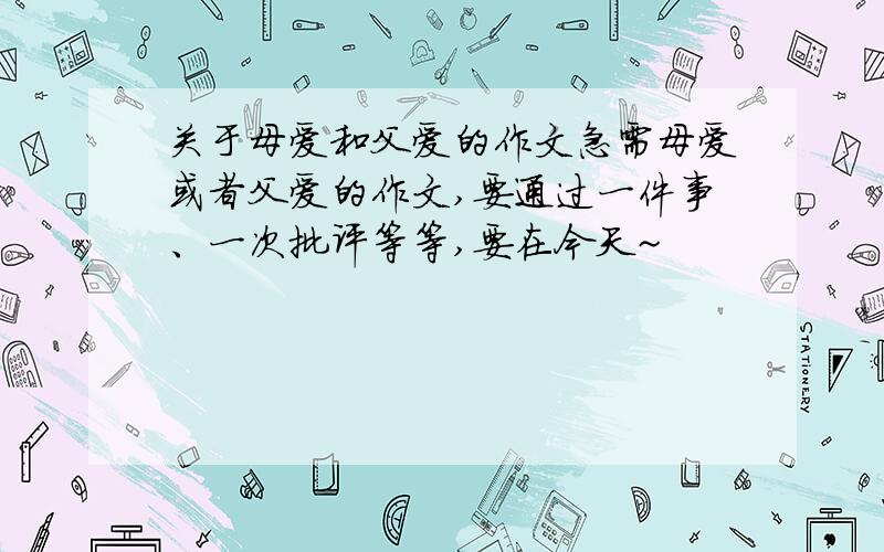 关于母爱和父爱的作文急需母爱或者父爱的作文,要通过一件事、一次批评等等,要在今天~