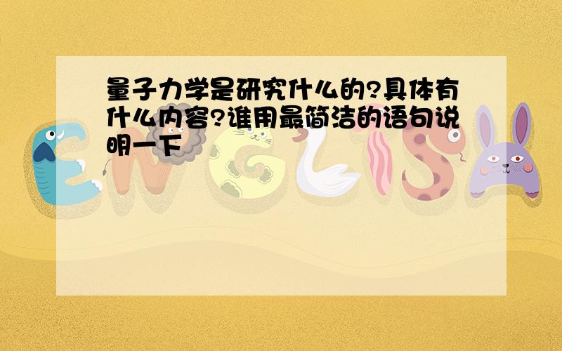 量子力学是研究什么的?具体有什么内容?谁用最简洁的语句说明一下