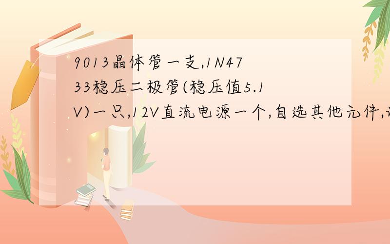 9013晶体管一支,1N4733稳压二极管(稳压值5.1V)一只,12V直流电源一个,自选其他元件,设计个输出电流位50mA