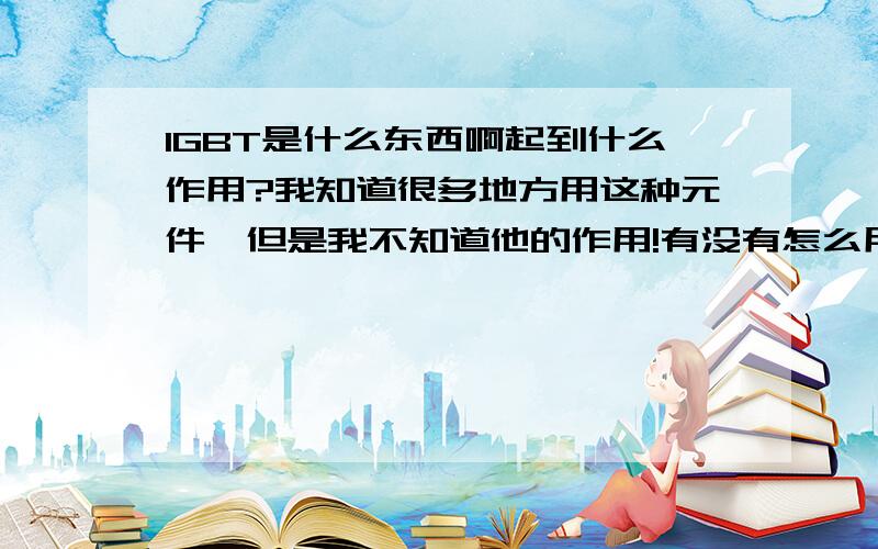 IGBT是什么东西啊起到什么作用?我知道很多地方用这种元件,但是我不知道他的作用!有没有怎么用他做逆变器的电路啊?谁给个参考!