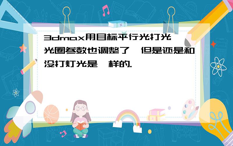 3dmax用目标平行光打光,光圈参数也调整了,但是还是和没打灯光是一样的.