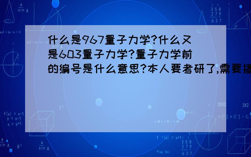 什么是967量子力学?什么又是603量子力学?量子力学前的编号是什么意思?本人要考研了,需要搞清楚上述问题!