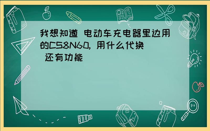 我想知道 电动车充电器里边用的CS8N60, 用什么代换 还有功能