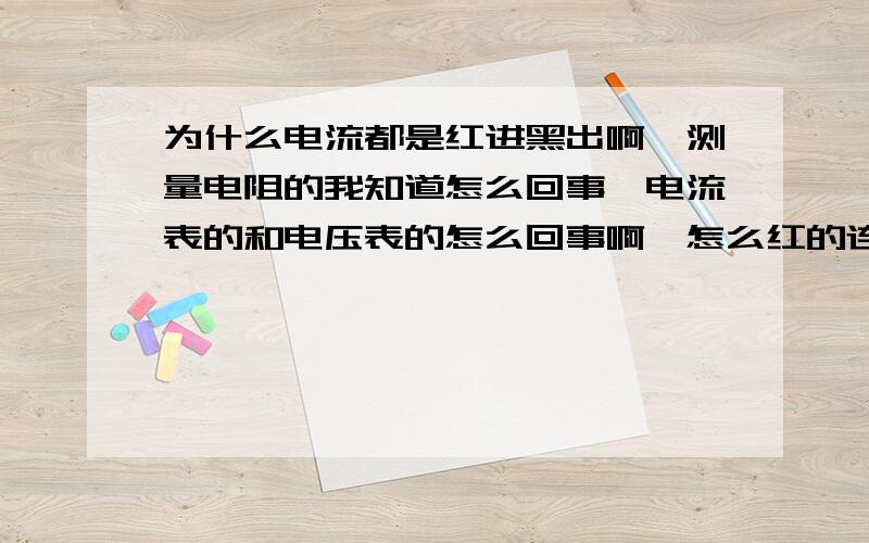 为什么电流都是红进黑出啊,测量电阻的我知道怎么回事,电流表的和电压表的怎么回事啊,怎么红的连着正极.黑的连接负极呢那电流表和电压表，红的连着正极，应该是流出，黑的流入才对啊