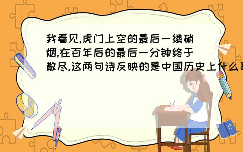 我看见,虎门上空的最后一缕硝烟,在百年后的最后一分钟终于散尽.这两句诗反映的是中国历史上什么事我看见,虎门上空的最后一缕硝烟,在百年后的最后一分钟终于散尽.这两句诗反映的是中