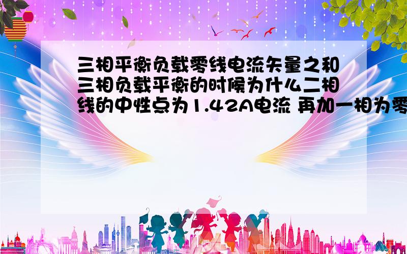 三相平衡负载零线电流矢量之和三相负载平衡的时候为什么二相线的中性点为1.42A电流 再加一相为零了,在同一时间内单相电压和多少,相位角120度 每相电中相当了串了一个负载电阻之后的电