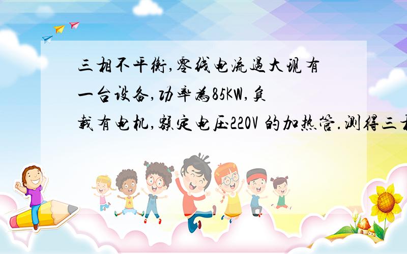 三相不平衡,零线电流过大现有一台设备,功率为85KW,负载有电机,额定电压220V 的加热管.测得三相电流约为60,60,40(A),零线电120A,请问这是为什么这是我门公司中遇到的切实问题.问厂家,厂家说他