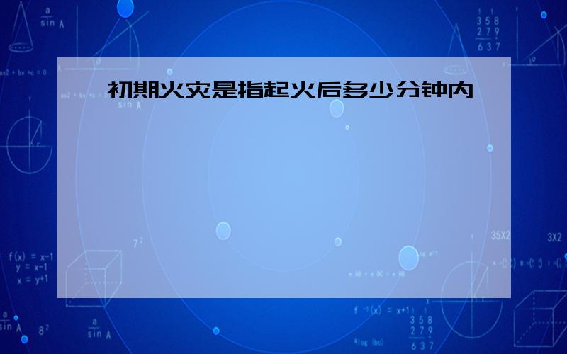 初期火灾是指起火后多少分钟内