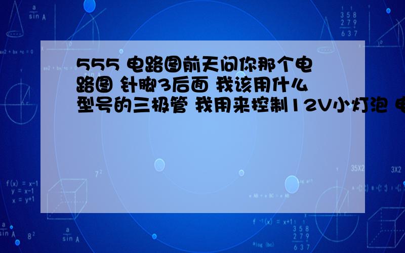 555 电路图前天问你那个电路图 针脚3后面 我该用什么型号的三极管 我用来控制12V小灯泡 电阻怎么选