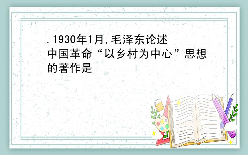.1930年1月,毛泽东论述中国革命“以乡村为中心”思想的著作是