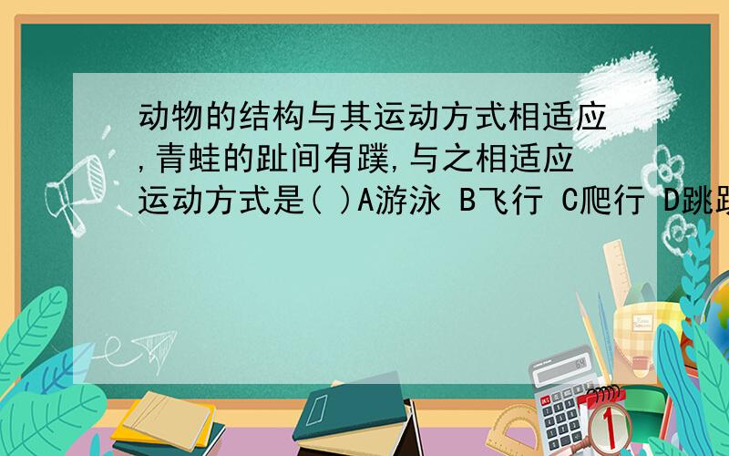 动物的结构与其运动方式相适应,青蛙的趾间有蹼,与之相适应运动方式是( )A游泳 B飞行 C爬行 D跳跃 我们老师后来说答案是D