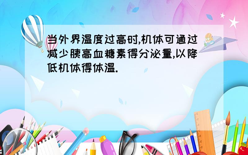 当外界温度过高时,机体可通过减少胰高血糖素得分泌量,以降低机体得体温.