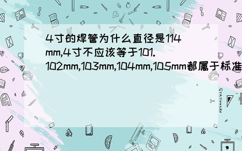 4寸的焊管为什么直径是114mm,4寸不应该等于101.102mm,103mm,104mm,105mm都属于标准尺寸吗?