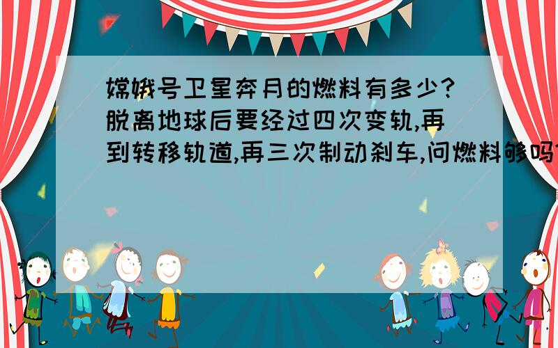 嫦娥号卫星奔月的燃料有多少?脱离地球后要经过四次变轨,再到转移轨道,再三次制动刹车,问燃料够吗?和火箭分离后,绕地球转圈,总共经过四次变轨,最重要的一个环节是:地月转移轨道,这个过