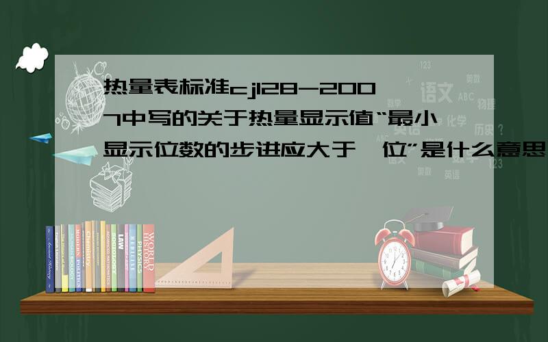 热量表标准cj128-2007中写的关于热量显示值“最小显示位数的步进应大于一位”是什么意思呢?比如说 热量表的显示屏显示的是123.4KWH,但是抄表软件抄的数据时123.45KWH,国家对显示屏显示的位数