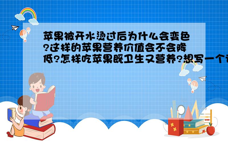 苹果被开水烫过后为什么会变色?这样的苹果营养价值会不会降低?怎样吃苹果既卫生又营养?想写一个调查报告,请详细发表意见.