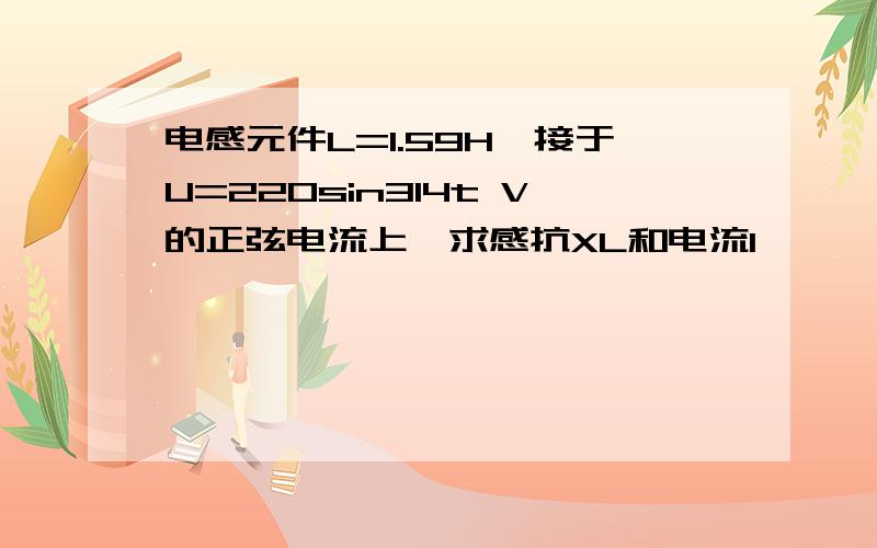 电感元件L=1.59H,接于U=220sin314t V的正弦电流上,求感抗XL和电流I