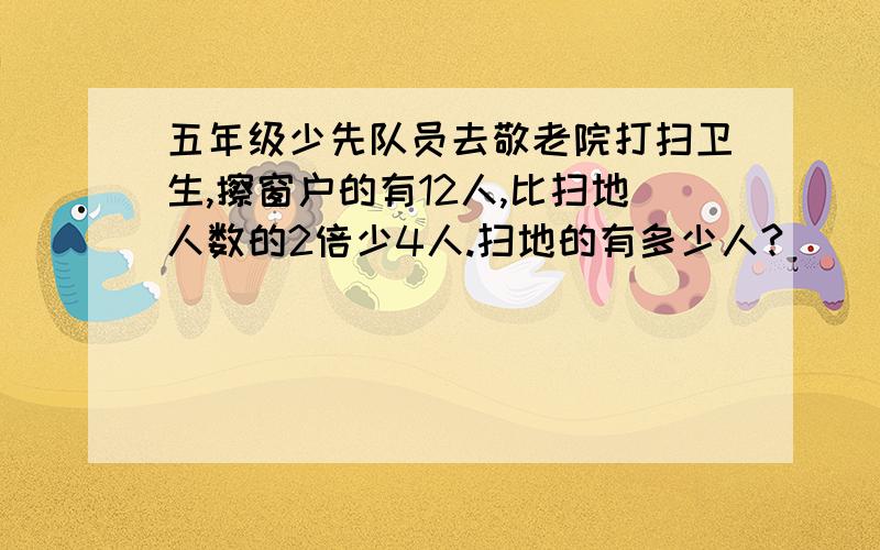 五年级少先队员去敬老院打扫卫生,擦窗户的有12人,比扫地人数的2倍少4人.扫地的有多少人?