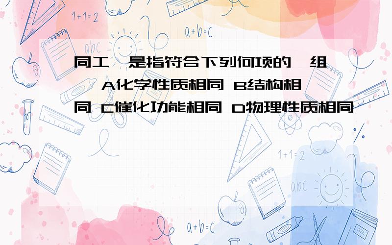 同工酶是指符合下列何项的一组酶 A化学性质相同 B结构相同 C催化功能相同 D物理性质相同