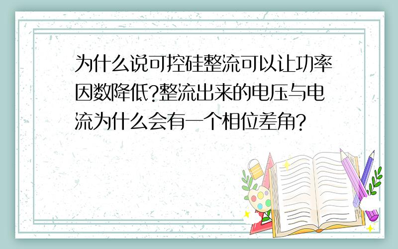 为什么说可控硅整流可以让功率因数降低?整流出来的电压与电流为什么会有一个相位差角?