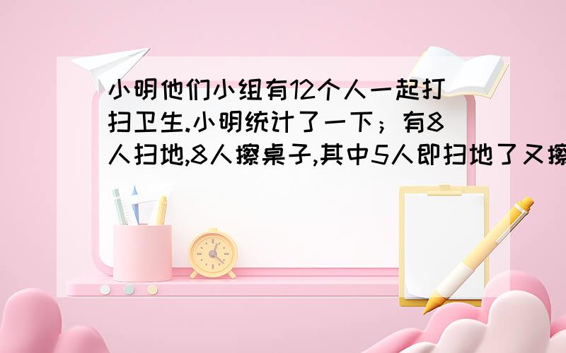 小明他们小组有12个人一起打扫卫生.小明统计了一下；有8人扫地,8人擦桌子,其中5人即扫地了又擦桌子.问小明统计的对吗?