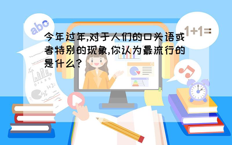 今年过年,对于人们的口头语或者特别的现象,你认为最流行的是什么?