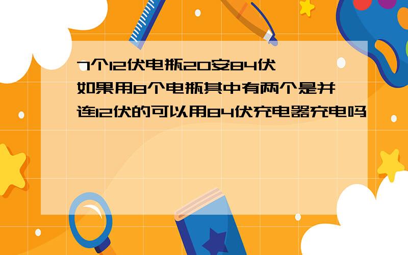 7个12伏电瓶20安84伏,如果用8个电瓶其中有两个是并连12伏的可以用84伏充电器充电吗