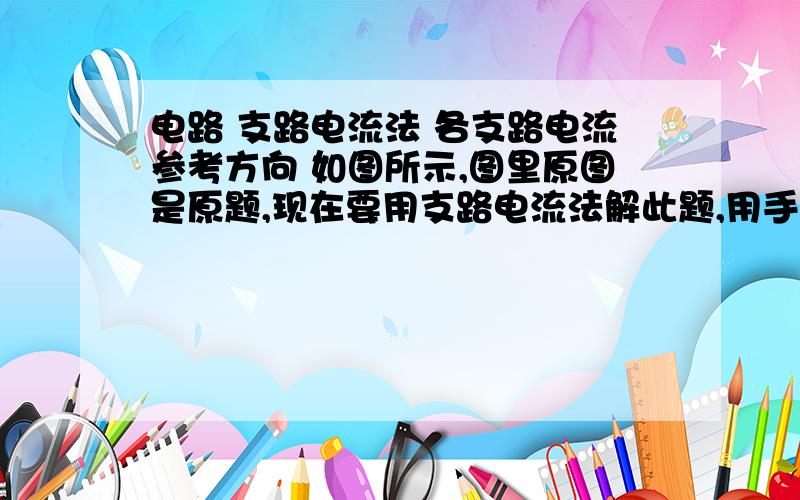 电路 支路电流法 各支路电流参考方向 如图所示,图里原图是原题,现在要用支路电流法解此题,用手笔所画是我自己标的电流参考方向,请问我这种标法正确吗?这种标法后用支路电流法能解出