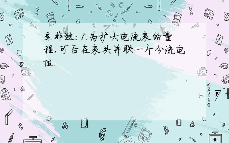 是非题：1.为扩大电流表的量程,可否在表头并联一个分流电阻.