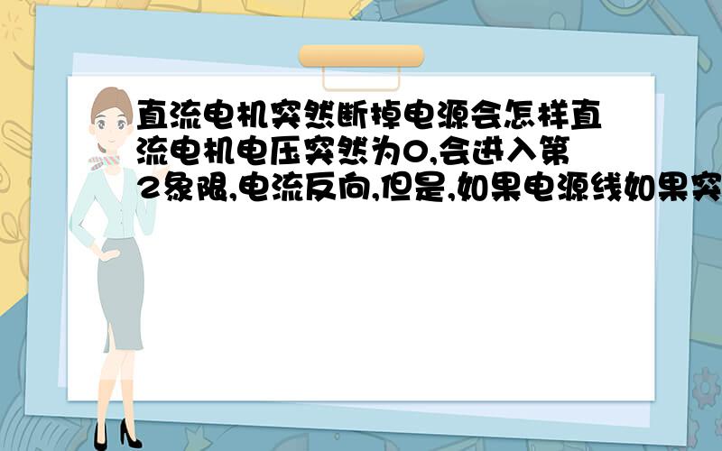 直流电机突然断掉电源会怎样直流电机电压突然为0,会进入第2象限,电流反向,但是,如果电源线如果突然断开电流就不可能反向,结果会如何呢