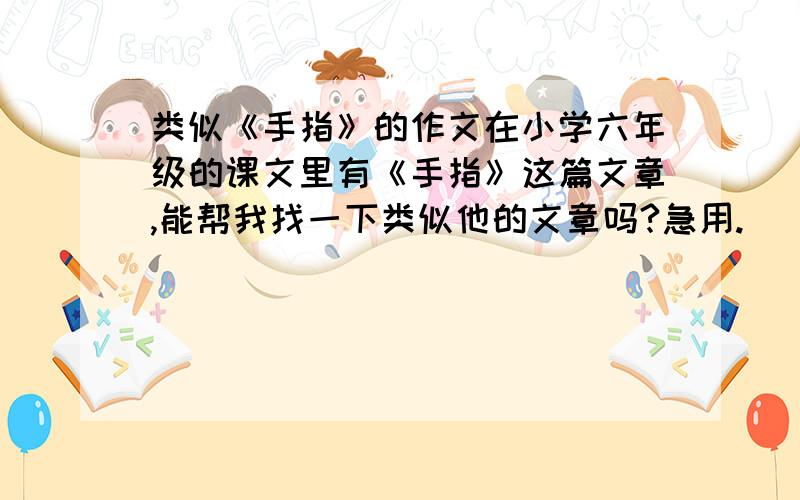 类似《手指》的作文在小学六年级的课文里有《手指》这篇文章,能帮我找一下类似他的文章吗?急用.