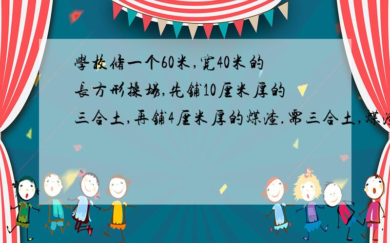 学校修一个60米,宽40米的长方形操场,先铺10厘米厚的三合土,再铺4厘米厚的煤渣.需三合土,煤渣各多少米?