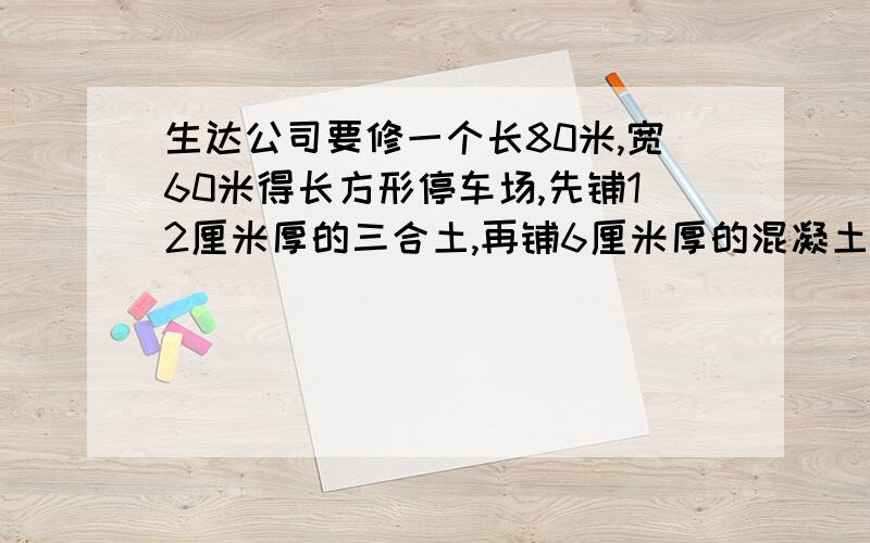 生达公司要修一个长80米,宽60米得长方形停车场,先铺12厘米厚的三合土,再铺6厘米厚的混凝土,需三合土、混凝土各多少方?