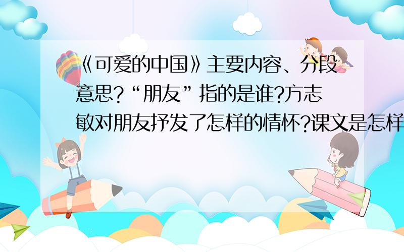 《可爱的中国》主要内容、分段意思?“朋友”指的是谁?方志敏对朋友抒发了怎样的情怀?课文是怎样描述中国“目前”的景况和“将来”的景象的?