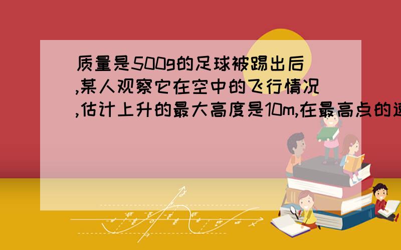 质量是500g的足球被踢出后,某人观察它在空中的飞行情况,估计上升的最大高度是10m,在最高点的速度为20m/s.请你根据这个估计,计算运动员踢球时对足球做的功.（忽略空气阻力）我需要详……