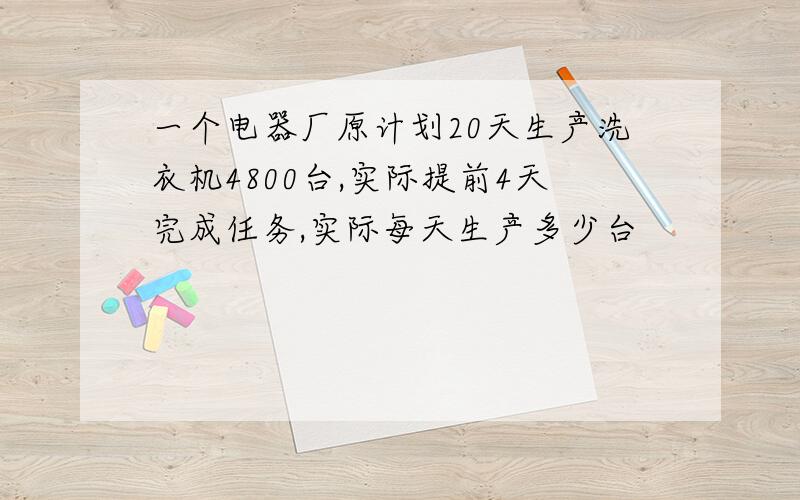 一个电器厂原计划20天生产洗衣机4800台,实际提前4天完成任务,实际每天生产多少台