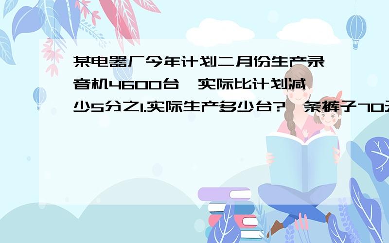 某电器厂今年计划二月份生产录音机4600台,实际比计划减少5分之1.实际生产多少台?一条裤子70元,比一件上衣的3分之2少2元,一件上衣多少元?