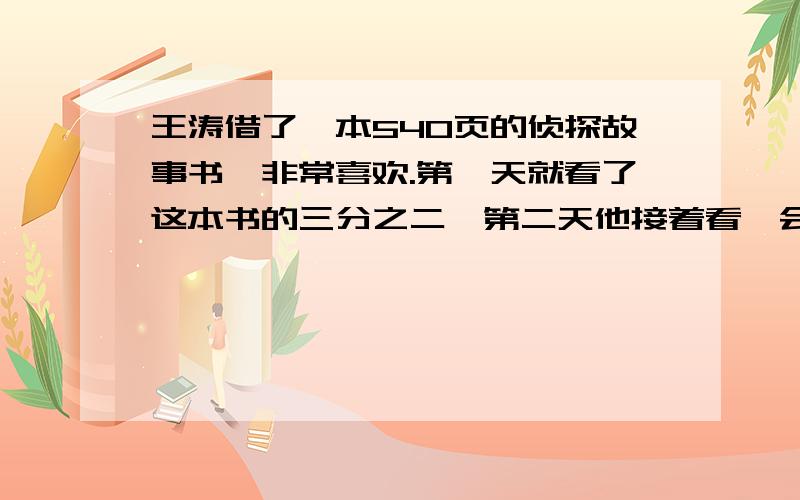 王涛借了一本540页的侦探故事书,非常喜欢.第一天就看了这本书的三分之二,第二天他接着看,会从那一页开始看呢?知道的哥哥姐姐帮下忙呗