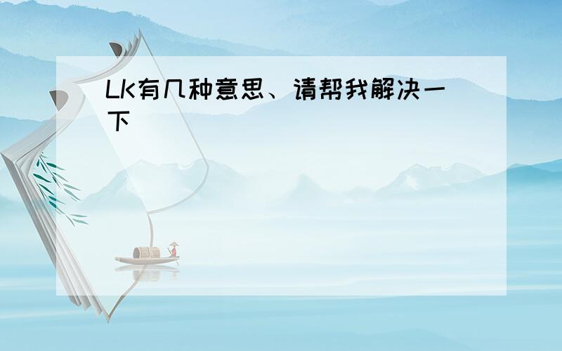 LK有几种意思、请帮我解决一下