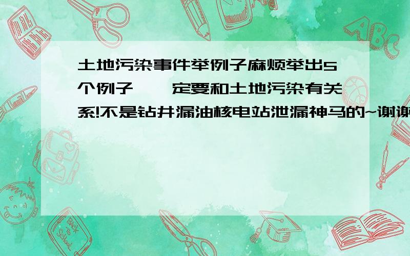 土地污染事件举例子麻烦举出5个例子,一定要和土地污染有关系!不是钻井漏油核电站泄漏神马的~谢谢!