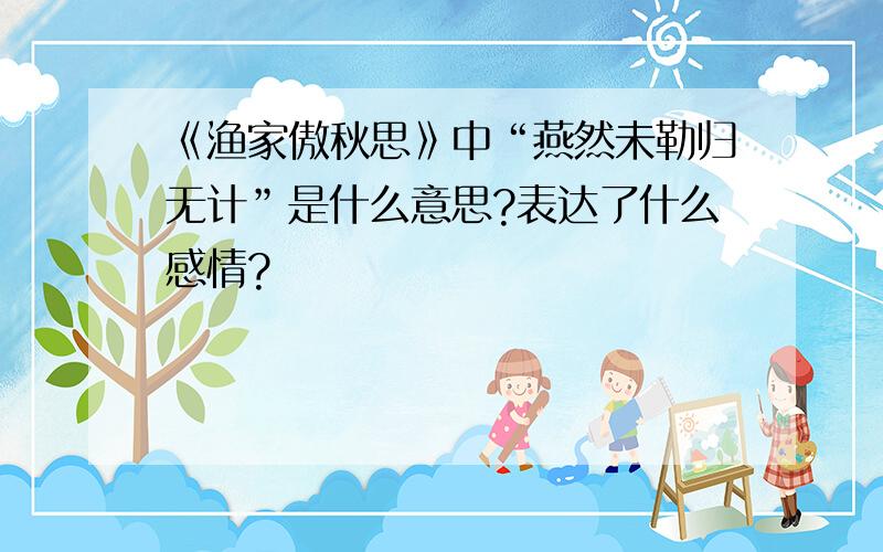 《渔家傲秋思》中“燕然未勒归无计”是什么意思?表达了什么感情?