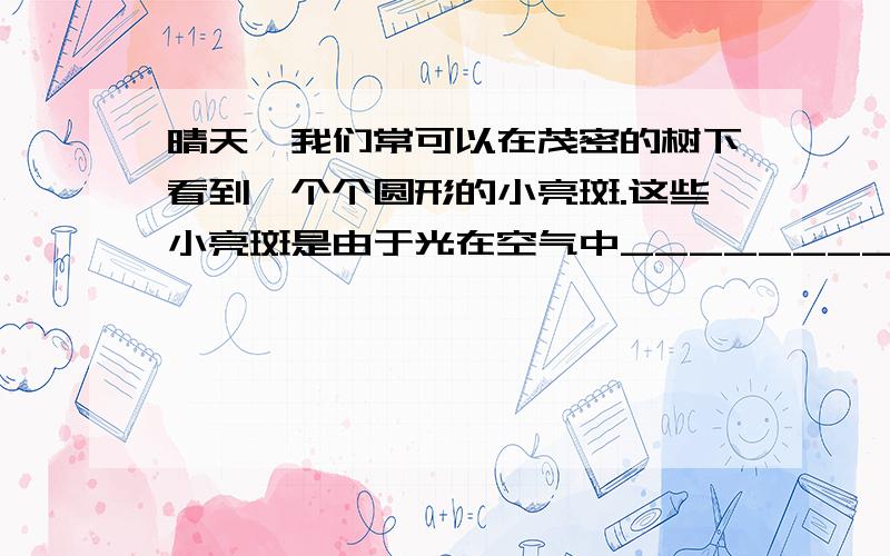 晴天,我们常可以在茂密的树下看到一个个圆形的小亮斑.这些小亮斑是由于光在空气中_____________________