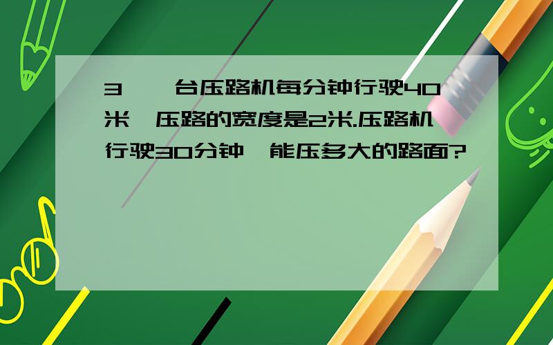 3、一台压路机每分钟行驶40米,压路的宽度是2米.压路机行驶30分钟,能压多大的路面?