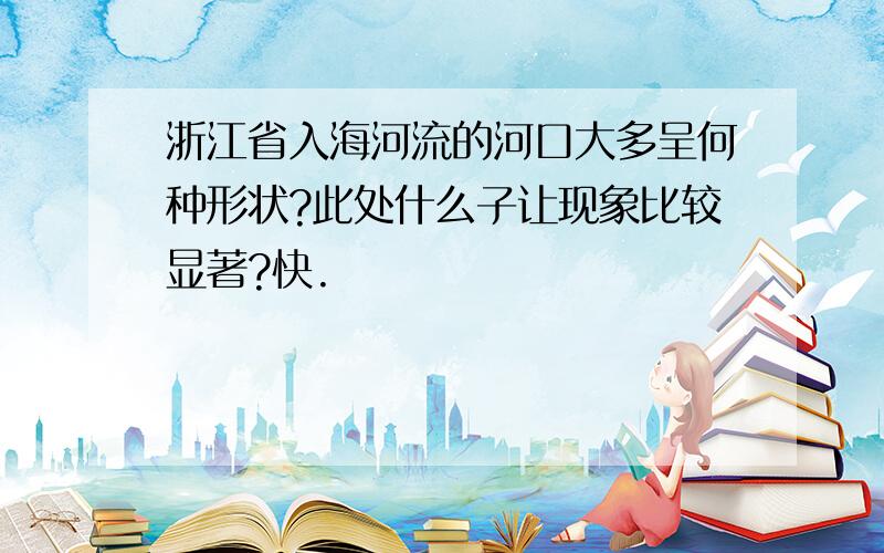 浙江省入海河流的河口大多呈何种形状?此处什么子让现象比较显著?快.