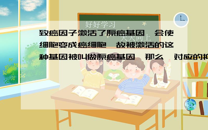 致癌因子激活了原癌基因,会使细胞变成癌细胞,故被激活的这种基因被叫做原癌基因,那么,对应的抑癌基因是怎么被命名的?