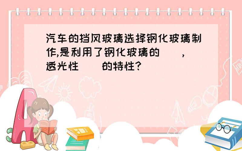 汽车的挡风玻璃选择钢化玻璃制作,是利用了钢化玻璃的（）,透光性（）的特性?