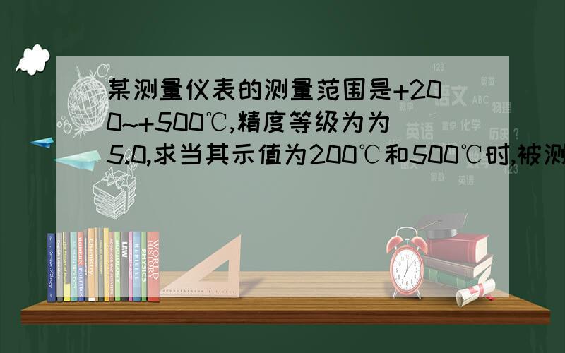 某测量仪表的测量范围是+200~+500℃,精度等级为为5.0,求当其示值为200℃和500℃时,被测点的真实温度（真